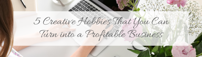 5 Creative Hobbies That You Can Turn into a Profitable Business