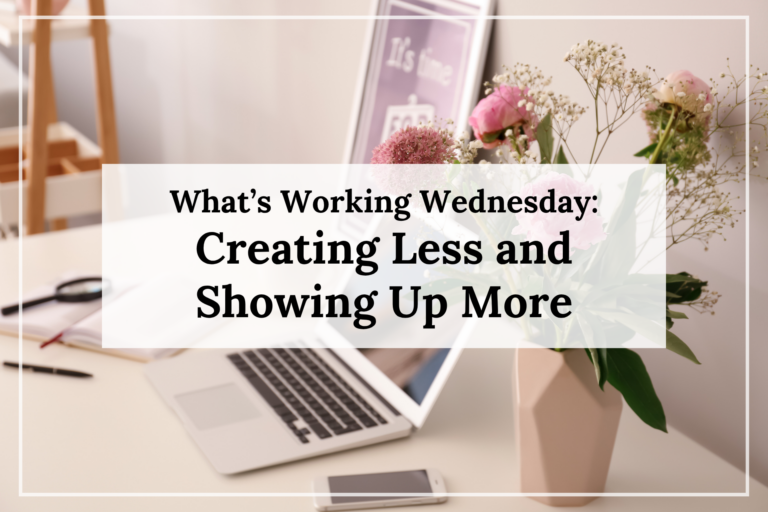 What’s Working Wednesday: Creating Less and Showing Up More